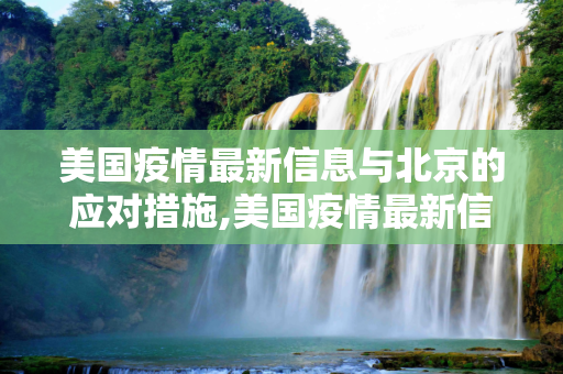 美国疫情最新信息与北京的应对措施,美国疫情最新信息北京