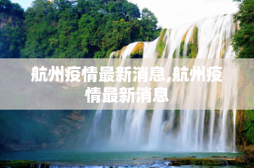 航州疫情最新消息,航州疫情最新消息