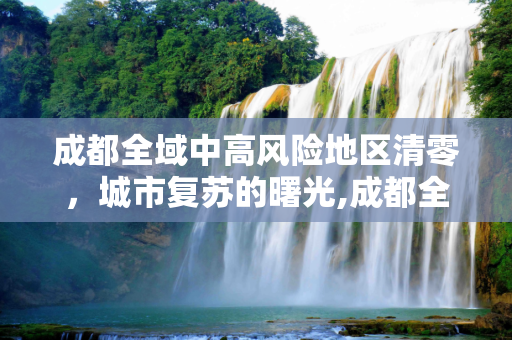 成都全域中高风险地区清零，城市复苏的曙光,成都全域中高风险地区清零