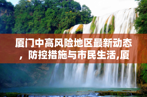 厦门中高风险地区最新动态，防控措施与市民生活,厦门中高风险地区最新