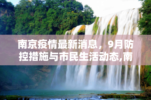 南京疫情最新消息，9月防控措施与市民生活动态,南京疫情最新消息9月