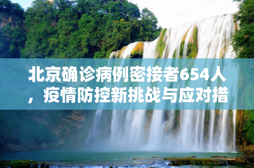北京确诊病例密接者654人，疫情防控新挑战与应对措施,北京确诊病例密接者654人