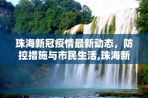 珠海新冠疫情最新动态，防控措施与市民生活,珠海新冠疫情最新消息