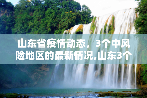 山东省疫情动态，3个中风险地区的最新情况,山东3个中风险地区
