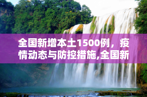全国新增本土1500例，疫情动态与防控措施,全国新增本土1500例