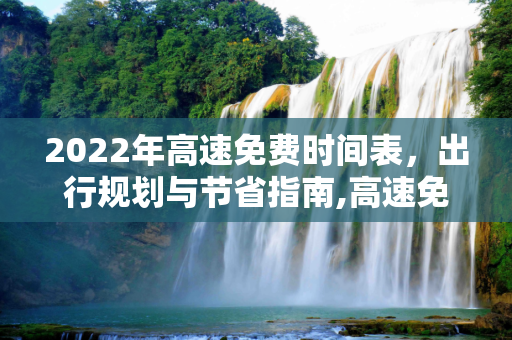 2022年高速免费时间表，出行规划与节省指南,高速免费时间表2022