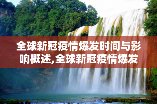 全球新冠疫情爆发时间与影响概述,全球新冠疫情爆发时间与影响概述