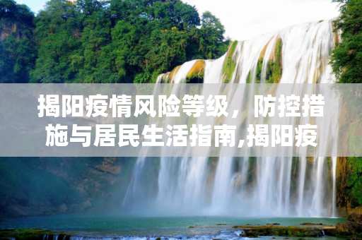 揭阳疫情风险等级，防控措施与居民生活指南,揭阳疫情风险等级