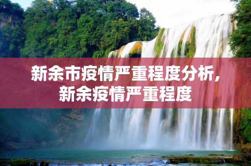 新余市疫情严重程度分析,新余疫情严重程度