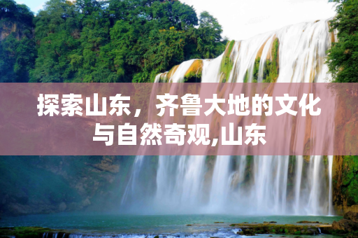 探索山东，齐鲁大地的文化与自然奇观,山东