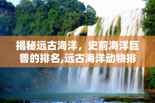 揭秘远古海洋，史前海洋巨兽的排名,远古海洋动物排名