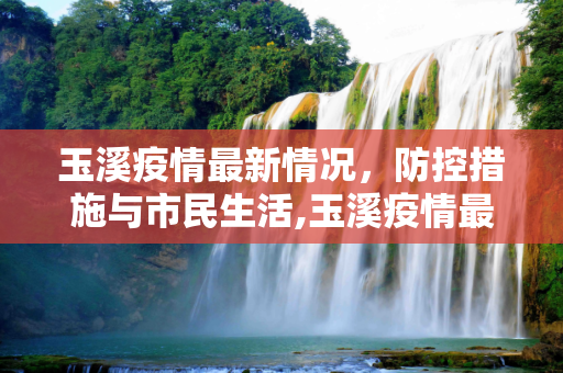 玉溪疫情最新情况，防控措施与市民生活,玉溪疫情最新情况