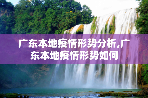广东本地疫情形势分析,广东本地疫情形势如何