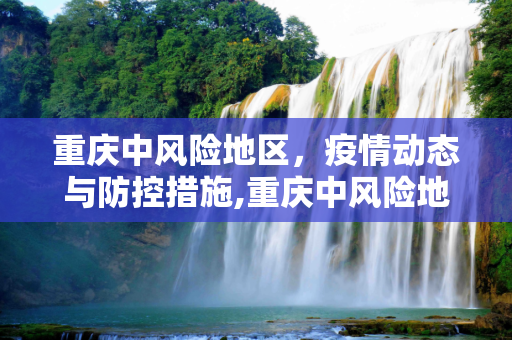 重庆中风险地区，疫情动态与防控措施,重庆中风险地区
