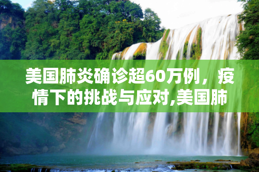 美国肺炎确诊超60万例，疫情下的挑战与应对,美国肺炎确诊超60万例