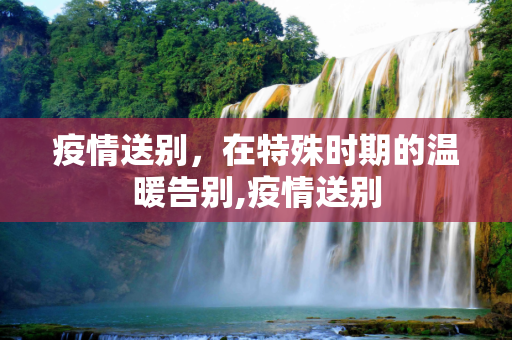 疫情送别，在特殊时期的温暖告别,疫情送别
