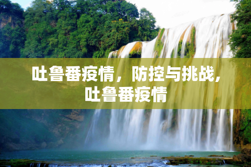吐鲁番疫情，防控与挑战,吐鲁番疫情