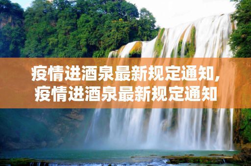 疫情进酒泉最新规定通知,疫情进酒泉最新规定通知