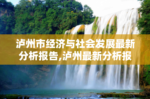 泸州市经济与社会发展最新分析报告,泸州最新分析报告