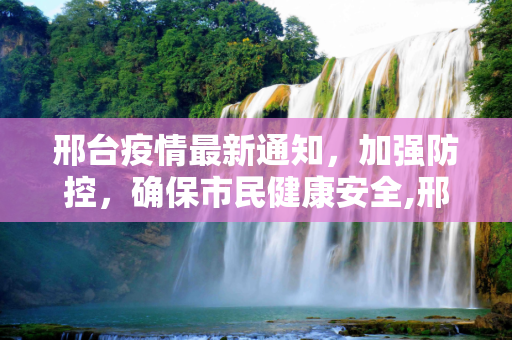邢台疫情最新通知，加强防控，确保市民健康安全,邢台疫情最新通知