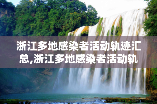 浙江多地感染者活动轨迹汇总,浙江多地感染者活动轨迹汇总