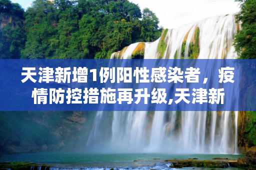 天津新增1例阳性感染者，疫情防控措施再升级,天津新增1例阳性感染者