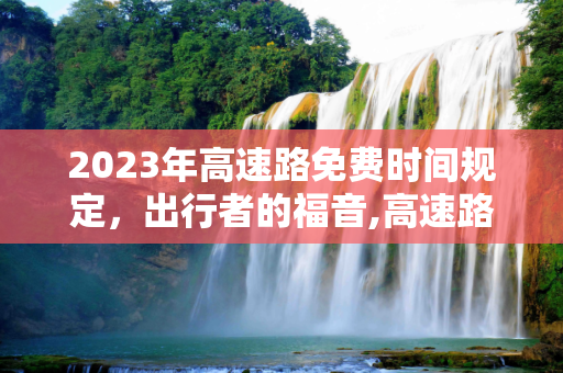 2023年高速路免费时间规定，出行者的福音,高速路免费时间规定2023