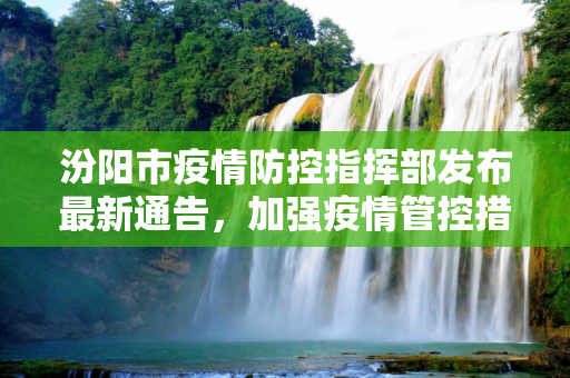 汾阳市疫情防控指挥部发布最新通告，加强疫情管控措施,汾阳防控最新通告疫情