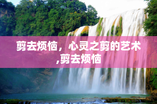 剪去烦恼，心灵之剪的艺术,剪去烦恼