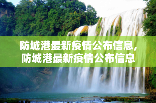 防城港最新疫情公布信息,防城港最新疫情公布信息