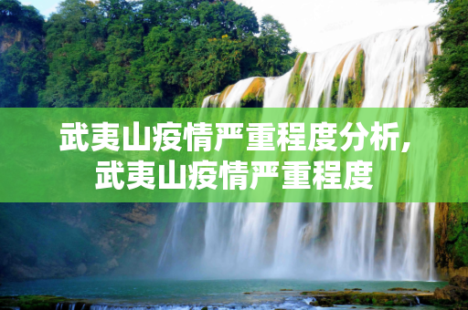 武夷山疫情严重程度分析,武夷山疫情严重程度