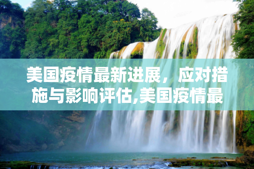美国疫情最新进展，应对措施与影响评估,美国疫情最新deal