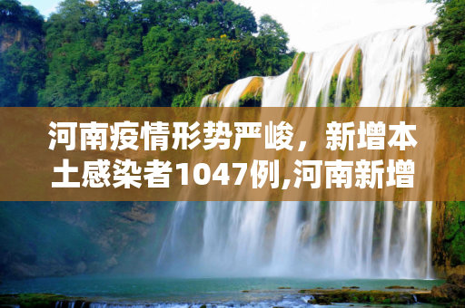 河南疫情形势严峻，新增本土感染者1047例,河南新增本土感染者1047例