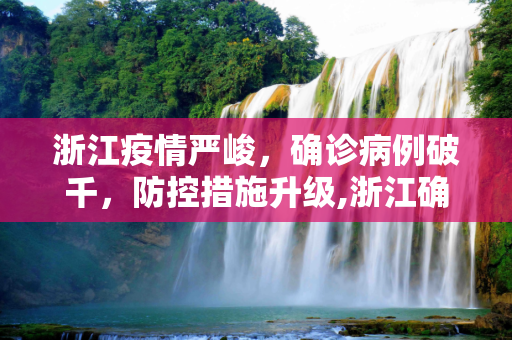 浙江疫情严峻，确诊病例破千，防控措施升级,浙江确诊病例破千