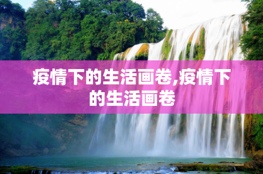 疫情下的生活画卷,疫情下的生活画卷