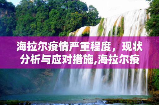 海拉尔疫情严重程度，现状分析与应对措施,海拉尔疫情严重程度