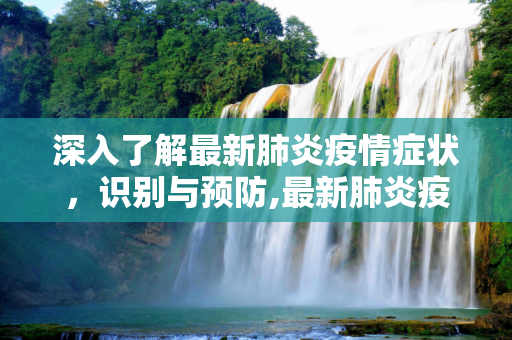 深入了解最新肺炎疫情症状，识别与预防,最新肺炎疫情出现的症状