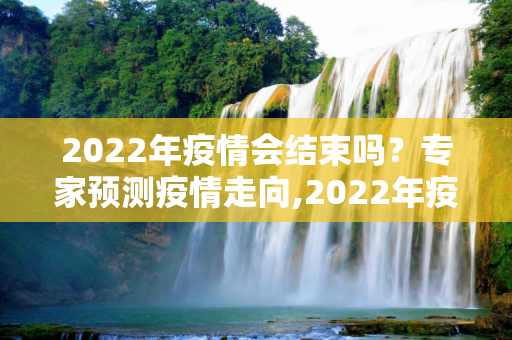 2022年疫情会结束吗？专家预测疫情走向,2022年疫情会结束吗？专家预测疫情走向