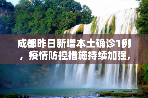 成都昨日新增本土确诊1例，疫情防控措施持续加强,成都昨日新增本土确诊1例