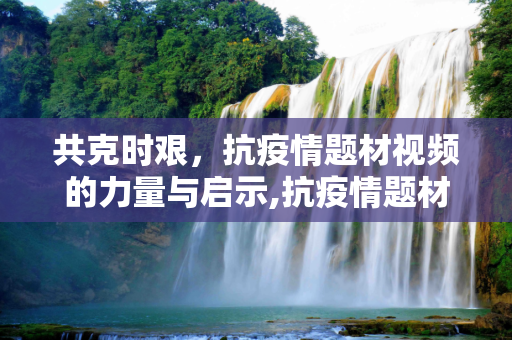 共克时艰，抗疫情题材视频的力量与启示,抗疫情题材视频