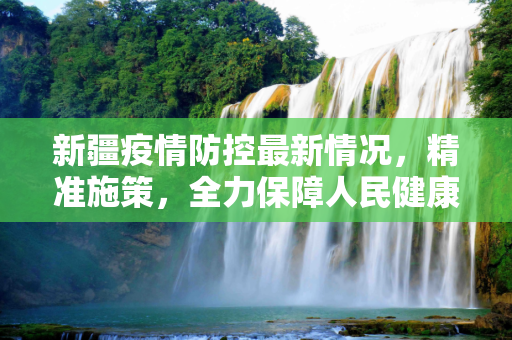 新疆疫情防控最新情况，精准施策，全力保障人民健康,新疆疫情防控最新情况