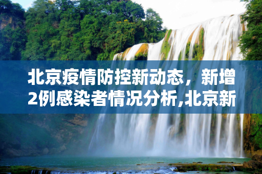 北京疫情防控新动态，新增2例感染者情况分析,北京新增2例感染者