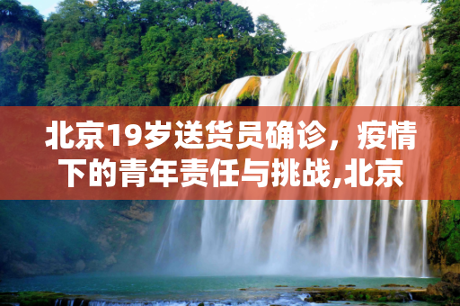 北京19岁送货员确诊，疫情下的青年责任与挑战,北京19岁送货员确诊