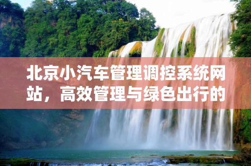 北京小汽车管理调控系统网站，高效管理与绿色出行的桥梁,北京小汽车管理调控系统网站