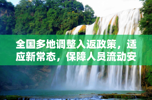 全国多地调整入返政策，适应新常态，保障人员流动安全,全国多地调整入返政策