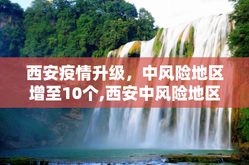 西安疫情升级，中风险地区增至10个,西安中风险地区增至10个