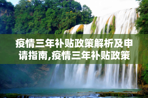 疫情三年补贴政策解析及申请指南,疫情三年补贴政策解析及申请指南