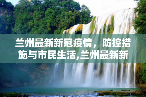 兰州最新新冠疫情，防控措施与市民生活,兰州最新新冠疫情
