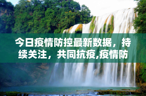 今日疫情防控最新数据，持续关注，共同抗疫,疫情防控最新数据今日