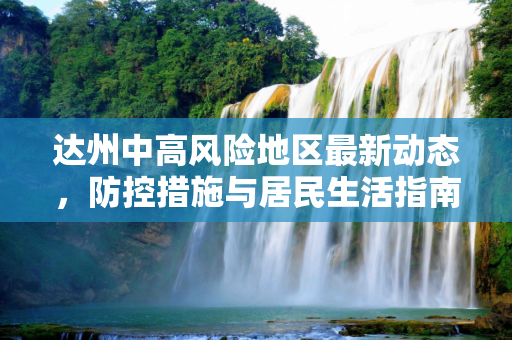 达州中高风险地区最新动态，防控措施与居民生活指南,达州中高风险地区最新